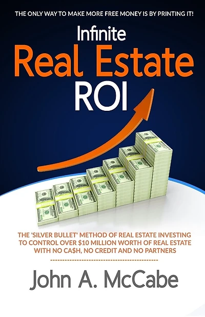 Infinite Real Estate ROI: The "Silver Bullet" Method of Real Estate Investing to Control Over $10 Million Worth of Real Estate With No Ca$h, No Credit and No Partners