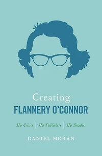 Creating Flannery O'Connor: Her Critics, Publishers, Readers