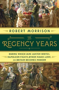 The Regency Years: During Which Jane Austen Writes, Napoleon Fights, Byron Makes Love, And Britain Becomes Modern