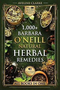 1,000+ Barbara O'Neill Natural Herbal Remedies: Natural Remedies for All Kinds of Aliments and Health Conditions