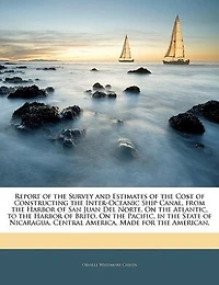 Report of the Survey and Estimates Cost Constructing Inter-oceanic Ship Canal, From Harbor San Juan del Norte, on Atlantic, to Brito, Pacific, State Nicaragua, Central America, Made for American,