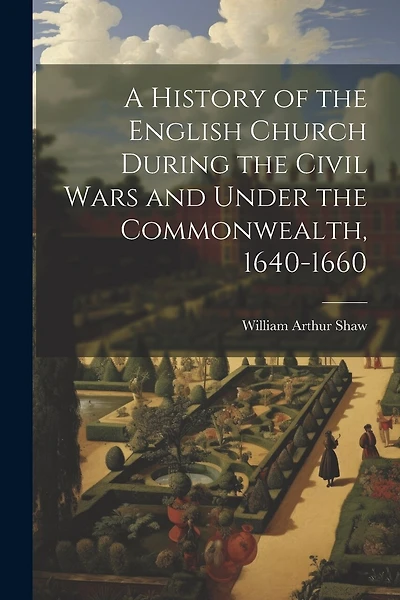 A History of the English Church During the Civil Wars and Under the Commonwealth