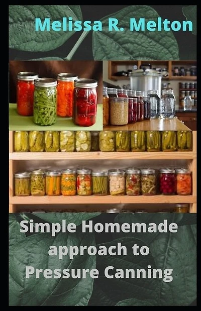 Simple Homemade approach to Pressure Canning: 40 Easy pressure canning recipes for beginners
