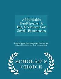 Affordable Healthcare: A Big Problem For Small Businesses - Scholar's Choice Edition
