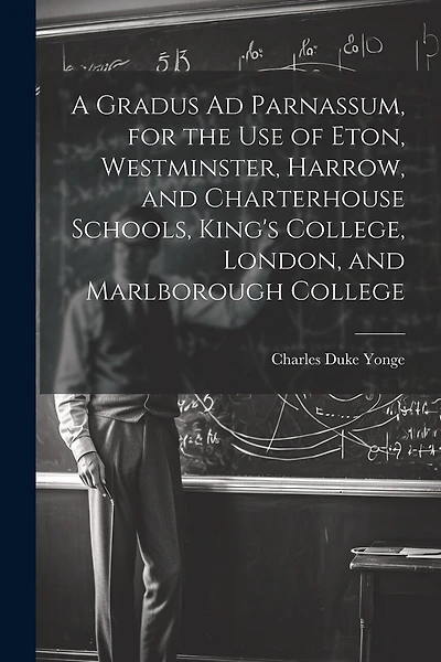 A Gradus Ad Parnassum, for the Use of Eton, Westminster, Harrow, and Charterhouse Schools, King's College, London, and Marlborough College