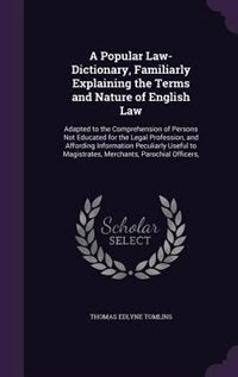 A Popular Law-Dictionary, Familiarly Explaining the Terms and Nature of English Law: Adapted to Comprehension Persons Not Educated for Legal Profession, Affording Inform