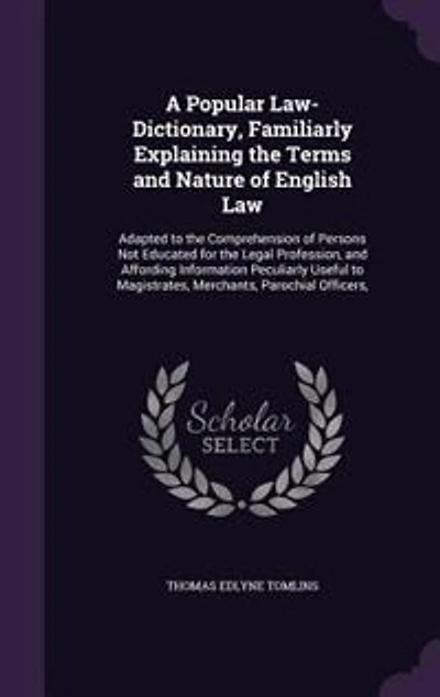 A Popular Law-Dictionary, Familiarly Explaining the Terms and Nature of English Law: Adapted to Comprehension Persons Not Educated for Legal Profession, Affording Inform