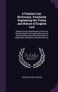A Popular Law-Dictionary, Familiarly Explaining the Terms and Nature of English Law: Adapted to Comprehension Persons Not Educated for Legal Profession, Affording Inform