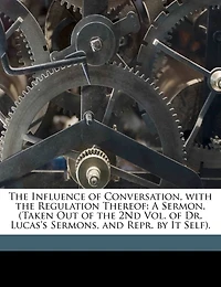 the Influence of Conversation, With Regulation Thereof: A Sermon. (Taken Out 2Nd Vol. Dr. Lucas's Sermons, and Repr. by It Self)