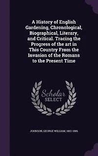 A History of English Gardening, Chronological, Biographical, Literary, and Critical. Tracing the Progress of the art in This Country From the Invasion of the Romans to the Present Time