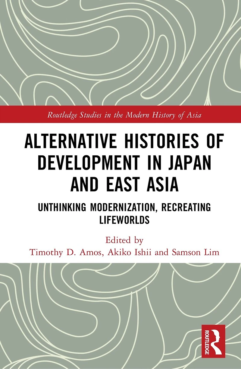 Alternative Histories of Development Japan and East Asia: Unthinking Modernization, Recreating Lifeworlds
