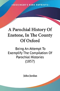 A Parochial History Of Enstone, In The County Of Oxford: Being An Attempt To Exemplify The Compilation Of Parochial Histories (1857)