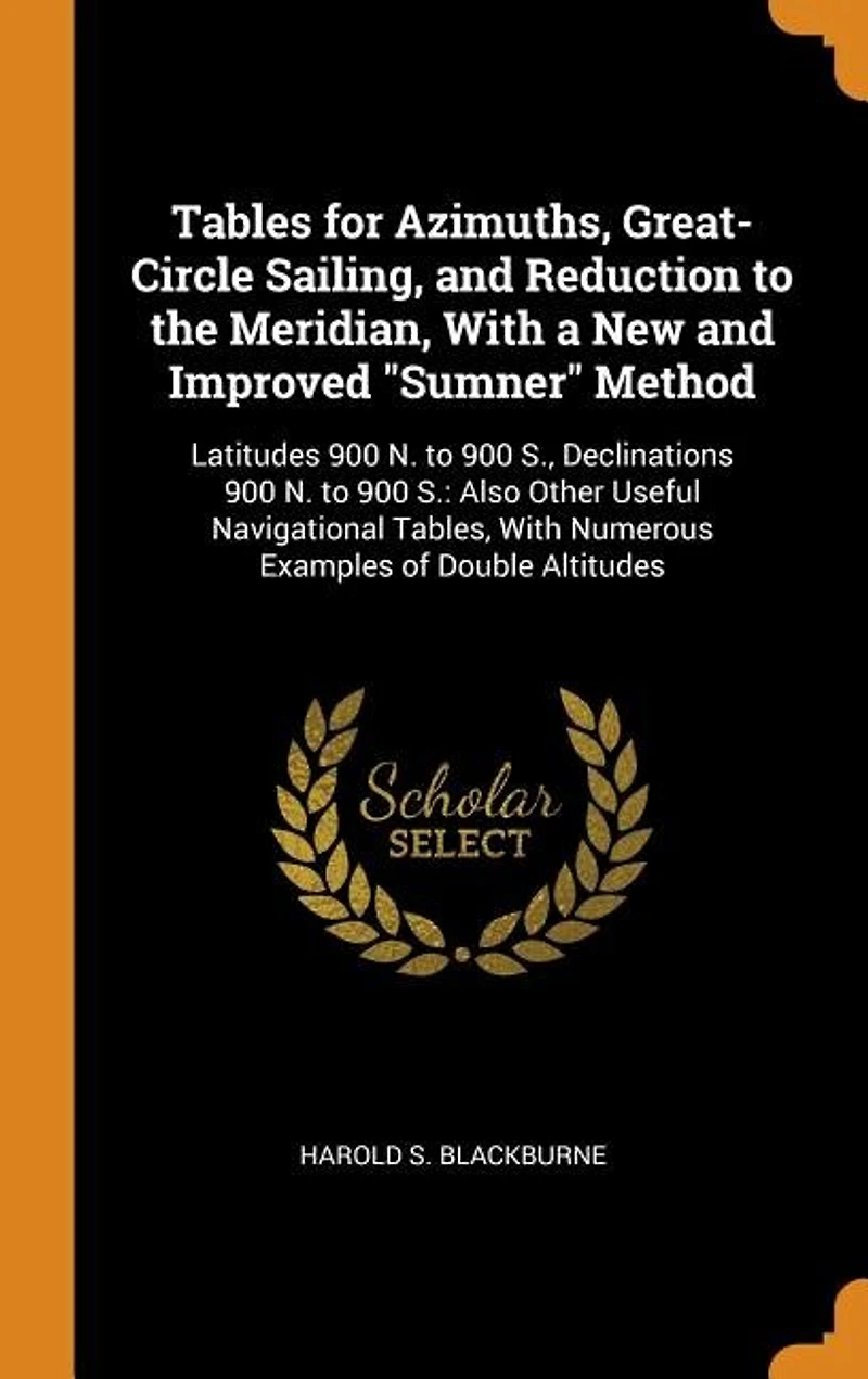 Tables for Azimuths, Great-Circle Sailing, and Reduction to the Meridian, With a New Improved "Sumner" Method: Latitudes 900 N. S., Declinations S.: Also Other Useful Navigational Tables, W