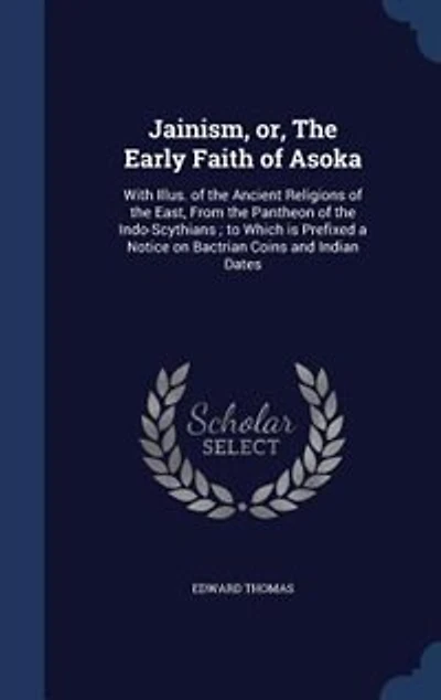 Jainism, or, the early faith of Asoka: with illus. ancient religions East, from pantheon Indo-Scythians; to which is prefixed a notice on Bactrian coins and Indian dates
