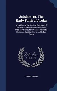 Jainism, or, the early faith of Asoka: with illus. ancient religions East, from pantheon Indo-Scythians; to which is prefixed a notice on Bactrian coins and Indian dates