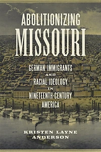 Abolitionizing Missouri: German Immigrants And Racial Ideology Nineteenth-century America