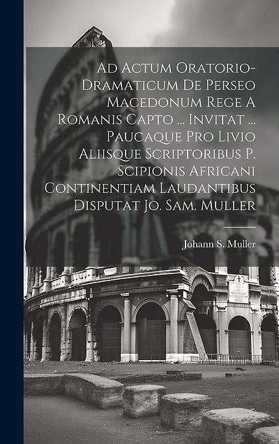 Ad Actum Oratorio-dramaticum De Perseo Macedonum Rege A Romanis Capto ... Invitat ... Paucaque Pro Livio Aliisque Scriptoribus P. Scipionis Africani Continentiam Laudantibus Disputat Jo. Sam. Muller
