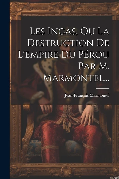Les Incas, Ou La Destruction De L'empire Du Pérou Par M. Marmontel...