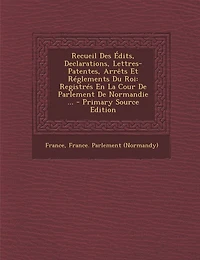Recueil Des Édits, Declarations, Lettres-Patentes, Arrêts Et Réglements Du Roi: Registrés En La Cour De Parlement Normandie ... - Primary Source Edition