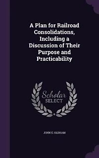 a Plan for Railroad Consolidations, Including Discussion of Their Purpose and Practicability