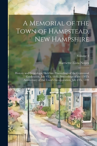 A Memorial of the Town of Hampstead, New Hampshire: Historic and Genealogic Sketches. Proceedings of the Centennial Celebration, July 4Th, 1849. Proceedings of the 150Th Anniversary of the Town's Incorporation, July 4Th, 1899; Volume 2