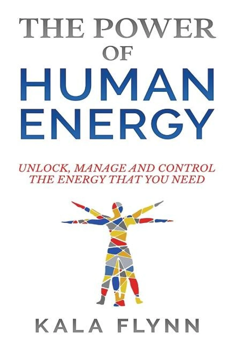 The Power Of Human Energy: Unlock, Manage And Control The Energy That You Need