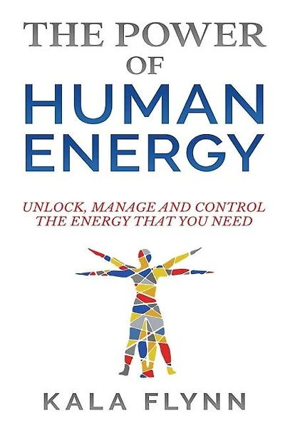 The Power Of Human Energy: Unlock, Manage And Control The Energy That You Need
