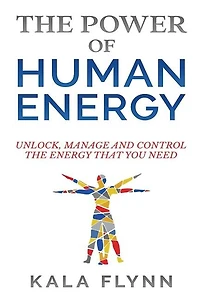 The Power Of Human Energy: Unlock, Manage And Control The Energy That You Need