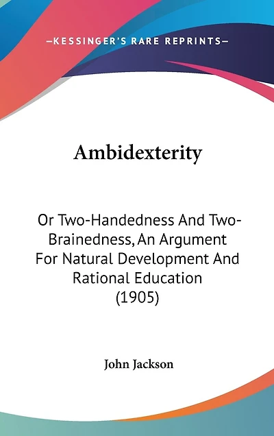 Ambidexterity: Or Two-Handedness And Two-Brainedness, An Argument For Natural Development And Rational Education (1905)