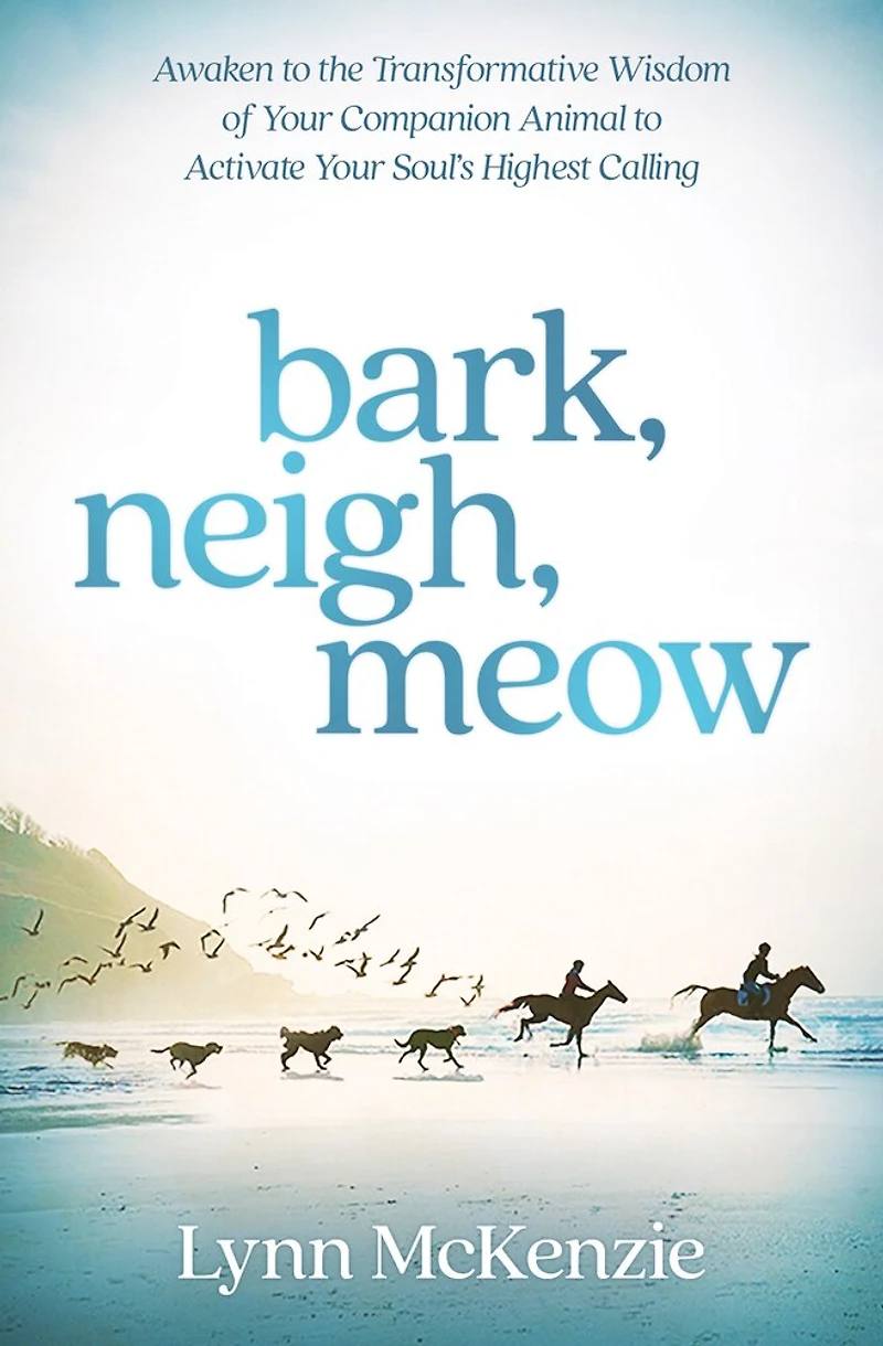 Bark, Neigh, Meow: Awaken To The Transformative Wisdom Of Your Companion Animal Activate Soul's Highest Calling