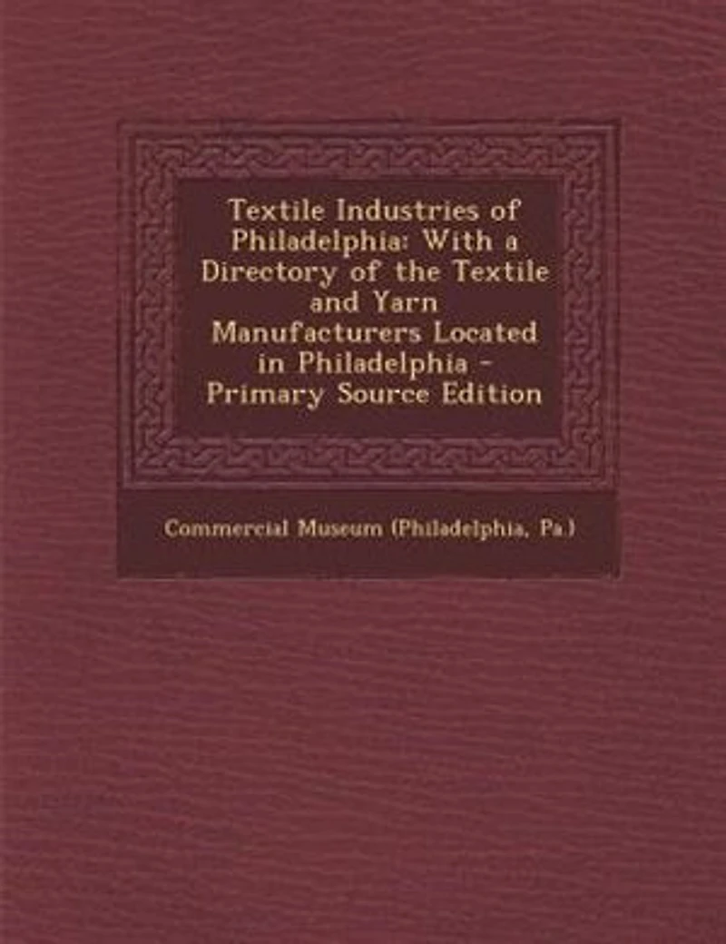 Textile Industries of Philadelphia: With a Directory the and Yarn Manufacturers Located Philadelphia - Primary Source Edi