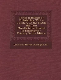 Textile Industries of Philadelphia: With a Directory the and Yarn Manufacturers Located Philadelphia - Primary Source Edi