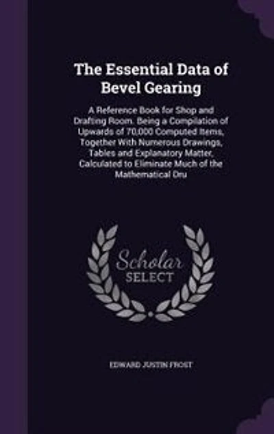 The Essential Data of Bevel Gearing: a Reference Book for Shop and Drafting Room. Being Compilation Upwards 70,000 Computed Item
