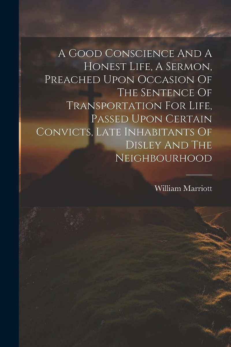 A Good Conscience And A Honest Life, A Sermon, Preached Upon Occasion Of The Sentence Of Transportation For Life, Passed Upon Certain Convicts