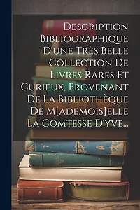 Description Bibliographique D'une Très Belle Collection De Livres Rares Et Curieux, Provenant De La Bibliothèque De M[ademois]elle La Comtesse D'yve...