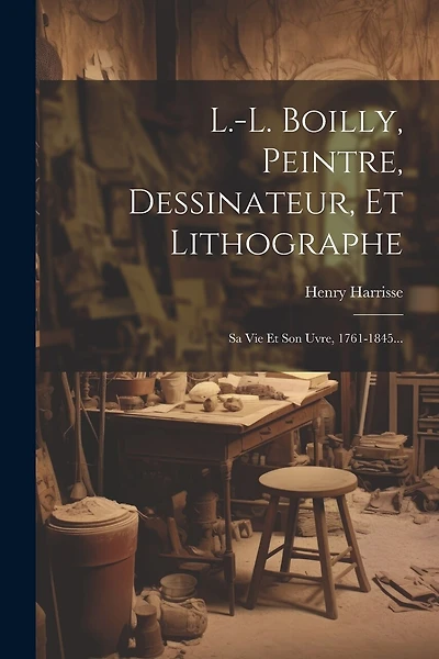 L.-l. Boilly, Peintre, Dessinateur, Et Lithographe: Sa Vie Et Son uvre, 1761-1845...