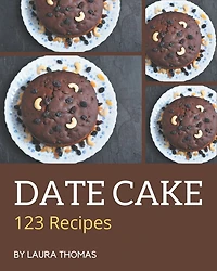 123 Date Cake Recipes: A Date Cake Cookbook You Will Need