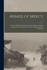 Armies of Mercy: The Vast Relief Work in All the Nations. Harper's Pictoral Library of the World War: In Twelve Volumes Profusely Illustrated; 7