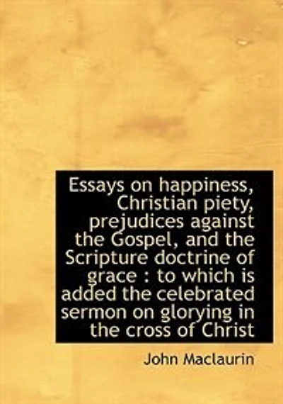 Essays On Happiness, Christian Piety, Prejudices Against The Gospel, And Scripture Doctrine Of Grace, To Which Is Added Celebrated Sermon Glorying Cross Christ