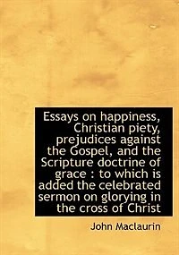 Essays On Happiness, Christian Piety, Prejudices Against The Gospel, And Scripture Doctrine Of Grace, To Which Is Added Celebrated Sermon Glorying Cross Christ
