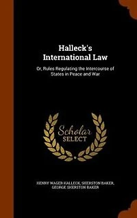 Halleck's International Law: Or, Rules Regulating the Intercourse of States Peace and War