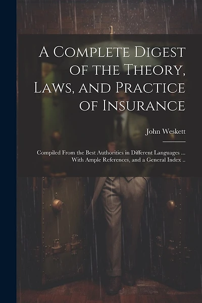 A Complete Digest of the Theory, Laws, and Practice of Insurance; Compiled From the Best Authorities in Different Languages ... With Ample References, and a General Index ..