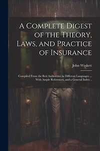 A Complete Digest of the Theory, Laws, and Practice of Insurance; Compiled From the Best Authorities in Different Languages ... With Ample References, and a General Index ..