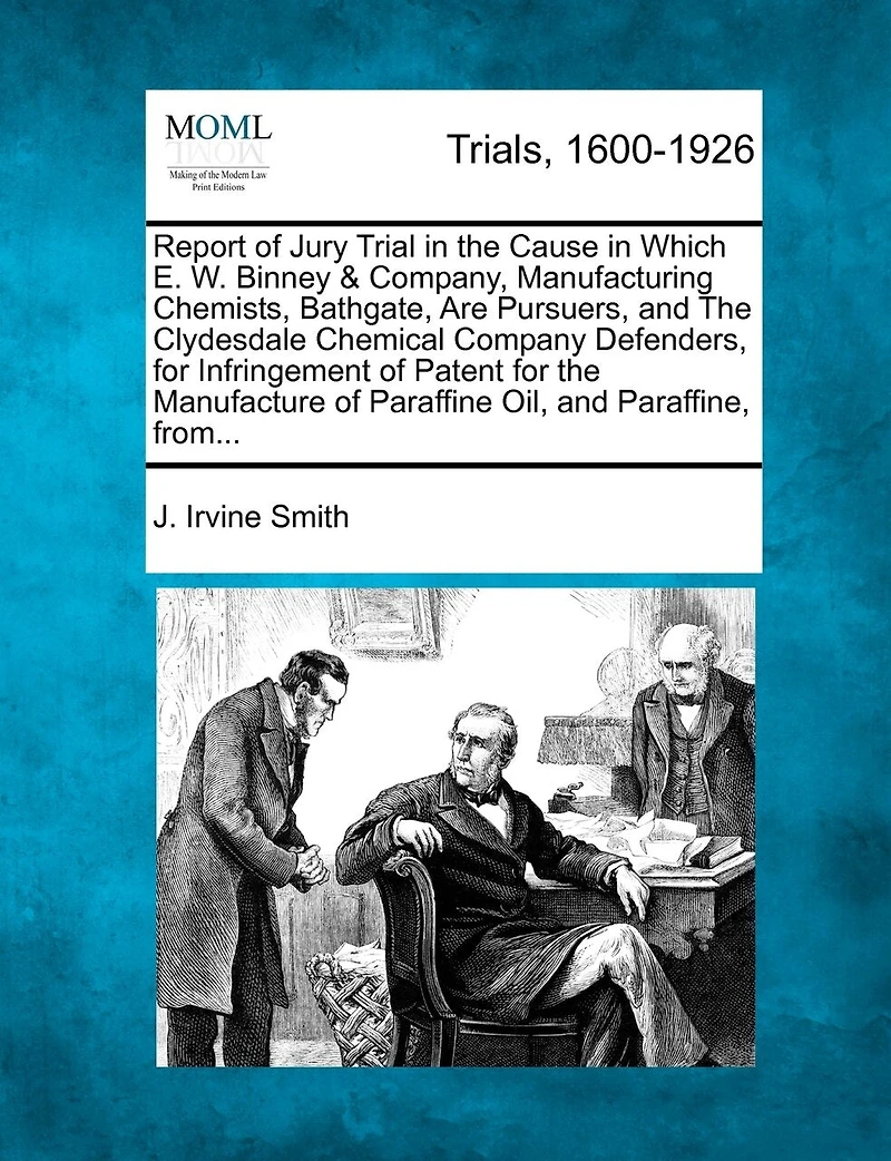 Report Of Jury Trial In The Cause In Which E. W. Binney & Company, Manufacturing Chemists, Bathgate, Are Pursuers, And The Clydesdale Chemical Company Defenders, For Infringement Of Patent For The Manufacture Of Paraffine Oil, And Paraffine, From...