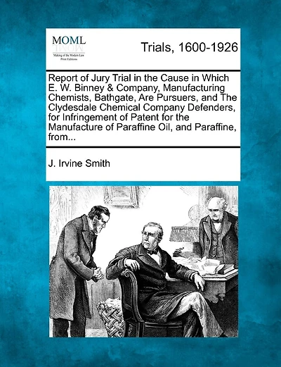 Report Of Jury Trial In The Cause In Which E. W. Binney & Company, Manufacturing Chemists, Bathgate, Are Pursuers, And The Clydesdale Chemical Company Defenders, For Infringement Of Patent For The Manufacture Of Paraffine Oil, And Paraffine, From...