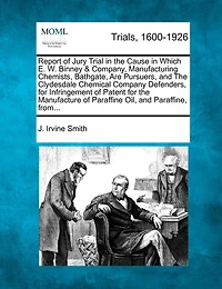 Report Of Jury Trial In The Cause In Which E. W. Binney & Company, Manufacturing Chemists, Bathgate, Are Pursuers, And The Clydesdale Chemical Company Defenders, For Infringement Of Patent For The Manufacture Of Paraffine Oil, And Paraffine, From...