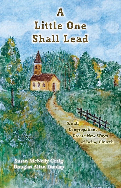 A Little One Shall Lead: Small Congregations Create New Ways of Being Church