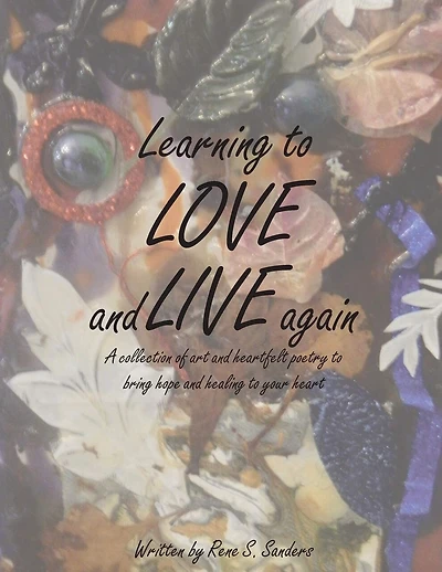 Learning to Love and Live Again: A Collection of Art and Heartfelt Poetry to Bring Hope and Healing to Your Heart