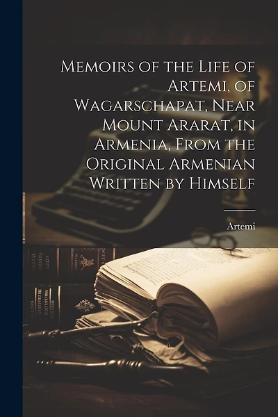 Memoirs of the Life of Artemi, of Wagarschapat, Near Mount Ararat, in Armenia, From the Original Armenian Written by Himself