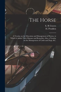The Horse [microform]: a Treatise on the Education and Management of Horses, to Which is Added Their Diseases and Remedies; Also, a Treatise on the Management of Cattle and Dogs, &c.